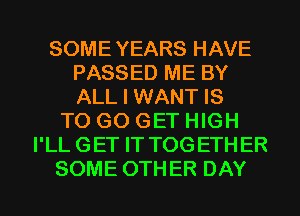 SOME YEARS HAVE
PASSED ME BY
ALL I WANT IS

TO GO GET HIGH
I'LL GET IT TOG ETH ER
SOME 0TH ER DAY