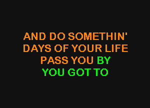 AND DO SOMETHIN'
DAYS OF YOUR LIFE

PASS YOU BY
YOU GOT TO