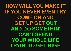 HOW WILL YOU MAKE IT
IF YOU NEVER EVEN TRY
COME ON AND
GET UP GET OUT
AND DO SOMETHIN'
CAN'T SPEND

YOURWHOLE LIFE
TRYIN'TO GET HIGH