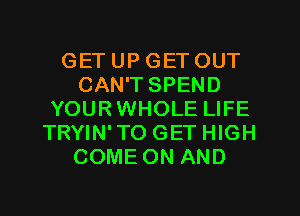 GET UP GET OUT
CAN'T SPEND
YOURWHOLE LIFE
TRYIN'TO GET HIGH
COME ON AND