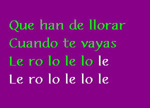 Que han de llorar
Cuando te vayas

Le ro lo le lo 16
Le ro lo le lo le