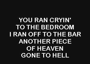 YOU RAN CRYIN'
TO THE BEDROOM
I RAN OFF TO THE BAR
ANOTHER PIECE
OF HEAVEN

GONETO HELL l