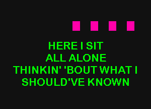 HERE I SIT

ALL ALONE
THINKIN' 'BOUT WHAT I
SHOULD'VE KNOWN