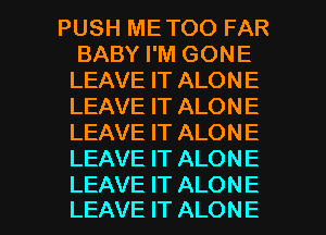 PUSH METOO FAR
BABY I'M GONE
LEAVE IT ALONE
LEAVE IT ALONE
LEAVE IT ALONE
LEAVE IT ALONE

LEAVE IT ALONE
LEAVE IT ALONE l