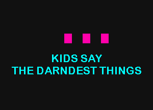 KIDS SAY
THE DARNDEST THINGS