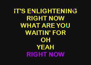 i'T'S ENILIGHTENING
RIGHT NOW
WHAT ARE YOU

WAITIN' FOR
OH
YEAH
