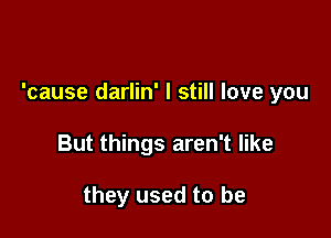 'cause darlin' I still love you

But things aren't like

they used to be