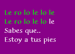 Le r0 Io le lo le
Le r0 lo le lo le

Sabes que..
Estoy a tus pies