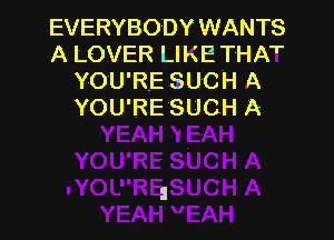 EVERYBODY WANTS
A LOVER LIKE THAT
YOU'RE SUCH A
YOU'RE SUCH A