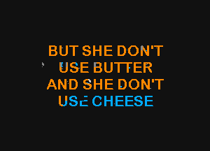 BUTSHEDONT
' USEBUTTER

ANDSHEDONT
USECHEESE