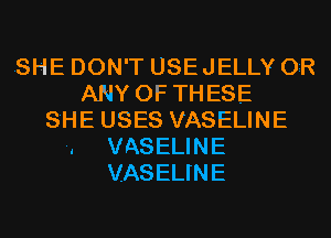 SHE DON'T USEJELLY OR
ANY OF THESE
SHE USES VASELINE
-. VASELINE
VASELINE