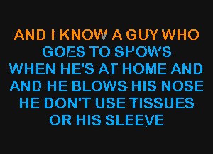 AND lKNOW A GUYWHO
GOES TO SHOWS
WHEN HE'S AT HOME AND
AND HE BLOWS HIS NOSE
HE DON'T USETISSUES
OR HIS SLEEVE