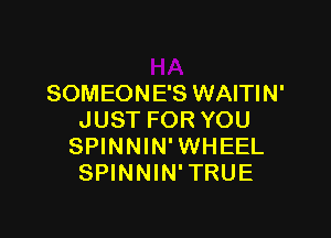 SOMEONE'S WAITIN'

JUST FOR YOU
SPINNIN'WHEEL
SPINNIN'TRUE