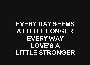 EVERYDAYSEEMS
ALHTLELONGER
EVERY WAY
LOVESA

LITI'LE STRONG ER l