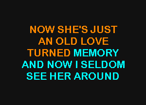 NOW SHE'S JUST
AN OLD LOVE
TURNED MEMORY
AND NOW I SELDOM
SEE HER AROUND