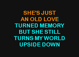 SHE'S JUST
AN OLD LOVE
TURNED MEMORY
BUT SHE STILL
TURNS MY WORLD

UPSIDE DOWN l