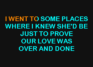 IWENT T0 SOME PLACES
WHEREI KNEW SHE'D BE
JUST TO PROVE
OUR LOVE WAS
OVER AND DONE