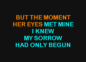 BUT THE MOMENT
HER EYES MET MINE
I KNEW
MY SORROW
HAD ONLY BEGUN