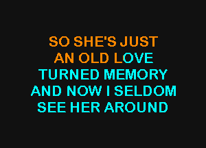 SO SHE'S JUST
AN OLD LOVE
TURNED MEMORY
AND NOW I SELDOM
SEE HER AROUND