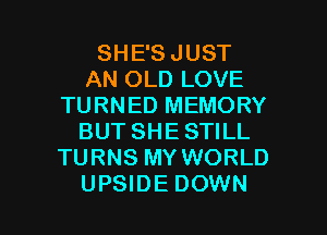 SHE'S JUST
AN OLD LOVE
TURNED MEMORY
BUT SHE STILL
TURNS MY WORLD

UPSIDE DOWN l