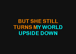 BUT SHE STILL

TURNS MY WORLD
UPSIDE DOWN