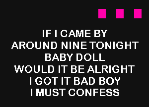 IF I CAME BY
AROUND NINETONIGHT
BABY DOLL
WOULD IT BE ALRIGHT

I GOT IT BAD BOY
I MUST CONFESS