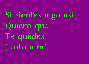 Si sientes algo asf
Quiero que

Te quedes
Junto a mi...