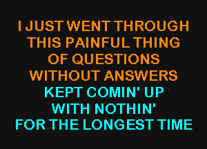 IJUSTWENT THROUGH
THIS PAINFULTHING
OF QUESTIONS
WITHOUT ANSWERS
KEPT COMIN' UP

WITH NOTHIN'
FOR THE LONGEST TIME