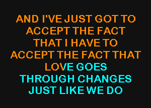 AND I'VE JUST GOT TO
ACC EPT TH E FACT
THAT I HAVE TO
ACC EPT TH E FACT THAT
LOVE GOES

THROUGH CHANGES
JUST LIKEWE D0