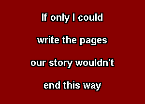 If only I could

write the pages

our story wouldn't

end this way