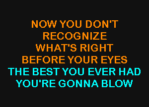 NOW YOU DON'T
RECOGNIZE
WHAT'S RIGHT
BEFOREYOUR EYES
THE BEST YOU EVER HAD
YOU'RE GONNA BLOW