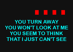 YOU TURN AWAY
YOU WON'T LOOK AT ME
YOU SEEM TO THINK
THAT I JUST CAN'T SEE