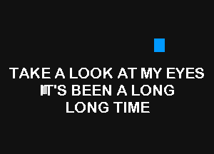 TAKE A LOOK AT MY EYES

UPS BEEN A LONG
LONG TIME