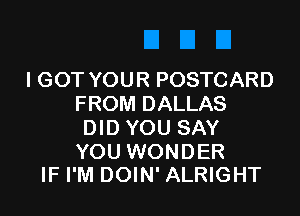 IGOT YOUR POSTCARD
FROM DALLAS

DID YOU SAY

YOU WONDER
IF I'M DOIN' ALRIGHT