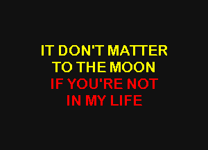 IT DON'T MATTER
TO THE MOON
