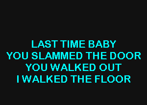 LAST TIME BABY
YOU SLAMMED THE DOOR
YOU WALKED OUT
I WALKED THE FLOOR