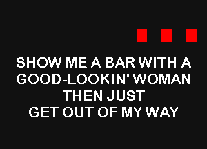 SHOW ME A BAR WITH A

GOOD-LOOKIN' WOMAN
THEN JUST
GET OUT OF MY WAY