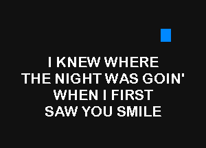 IKNEW WHERE

THE NIGHT WAS GOIN'
WHEN I FIRST
SAW YOU SMILE
