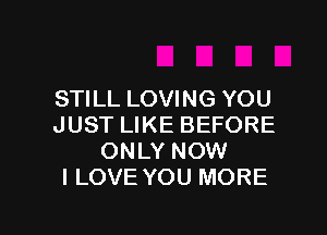 STILL LOVING YOU

JUST LIKE BEFORE
ONLY NOW
I LOVE YOU MORE