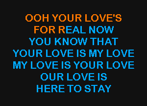 00H YOUR LOVE'S
FOR REAL NOW
YOU KNOW THAT
YOUR LOVE IS MY LOVE
MY LOVE IS YOUR LOVE
OUR LOVE IS
HERE TO STAY