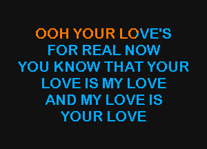 OOH YOUR LOVE'S
FOR REAL NOW
YOU KNOW THAT YOUR
LOVE IS MY LOVE
AND MY LOVE IS

YOUR LOVE l