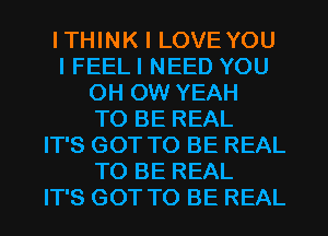 ITHINK I LOVEYOU
I FEELI NEED YOU
0H 0W YEAH
TO BE REAL
IT'S GOT TO BE REAL
TO BE REAL
IT'S GOT TO BE REAL