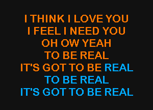 ITHINK I LOVEYOU
I FEELI NEED YOU
0H 0W YEAH
TO BE REAL
IT'S GOT TO BE REAL
TO BE REAL
IT'S GOT TO BE REAL