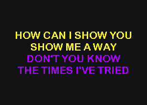 HOW CAN I SHOW YOU
SHOW ME AWAY