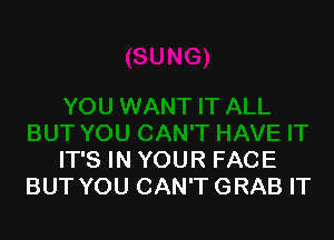 IT'S IN YOUR FACE
BUT YOU CAN'T GRAB IT