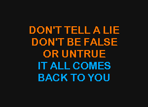 DON'T TELL A LIE
DON'T BE FALSE

OR UNTRUE
IT ALL COMES
BACK TO YOU