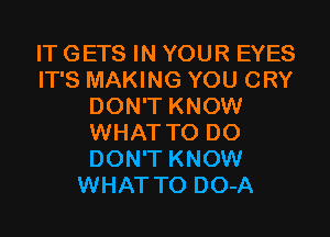 IT GETS IN YOUR EYES
IT'S MAKING YOU CRY
DON'T KNOW
WHAT TO DO
DON'T KNOW
WHAT TO DO-A