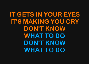 IT GETS IN YOUR EYES
IT'S MAKING YOU CRY
DON'T KNOW

WHAT TO DO
DON'T KNOW
WHAT TO DO