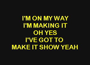 I'M ON MY WAY
I'M MAKING IT

OH YES
I'VE GOT TO
MAKE IT SHOW YEAH