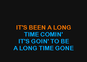 IT'S BEEN A LONG

TIME COMIN'
IT'S GOIN' TO BE
A LONG TIME GONE